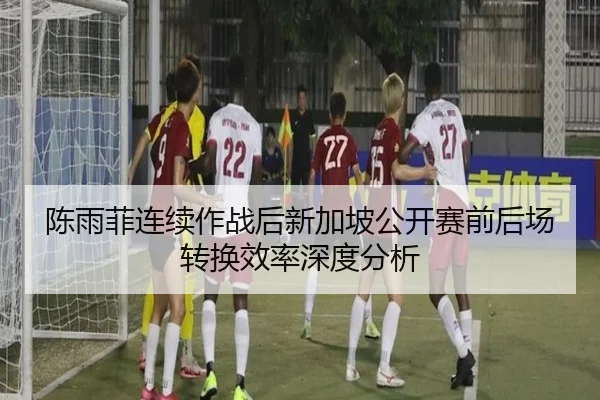 陈雨菲连续作战后新加坡公开赛前后场转换效率深度分析