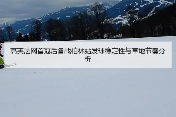 高芙法网首冠后备战柏林站发球稳定性与草地节奏分析